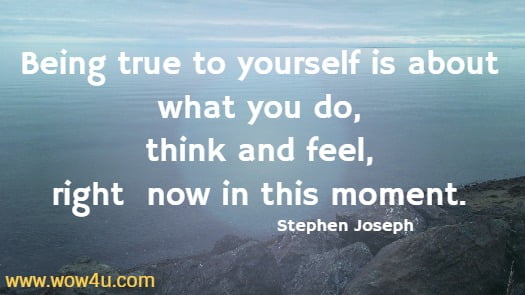 Being true to yourself is about what you do, think and feel, right
 now in this moment. Stephen Joseph