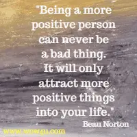 Being a more positive person can never be a bad thing. It will only attract more positive things into your life. 
 Beau Norton