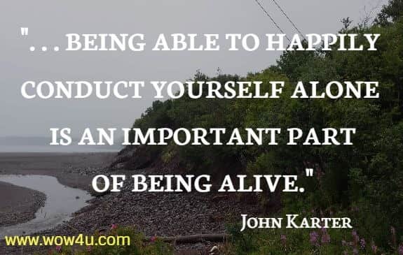 . . . being able to happily conduct yourself alone is an important part
 of being alive. John Karter