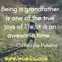 Being a grandfather is one of the true joys of life; it is an awesome time.  Catherine Pulsifer
