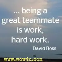being a great teammate is work, hard work. David Ross
