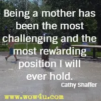 Being a mother has been the most challenging and the most rewarding position I will ever hold. Cathy Shaffer