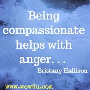 Being compassionate helps with anger. . .  Brittany Hallison