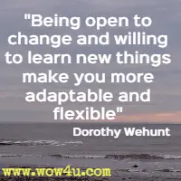 Being open to change and willing to learn new things make you more adaptable and flexible Dorothy Wehunt