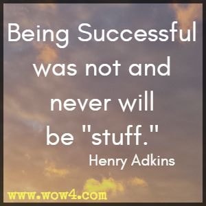 Being Successful was not and never will be stuff. Henry Adkins