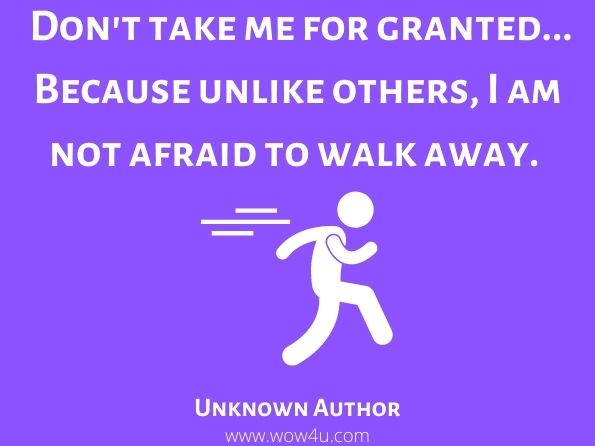 Don't take me for granted... Because unlike others, I am not afraid to walk away.	

