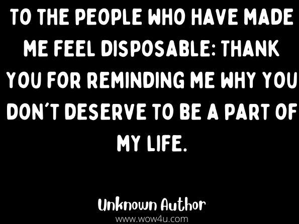 To the people who have made me feel disposable: Thank you for reminding me why you don't deserve to be a part of my life. 

