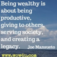 Being wealthy is about being productive, giving to others, serving society, and creating a legacy. Joe Mansueto 