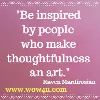 Be inspired by people who make thoughtfulness an art.   Raven Mardirosian