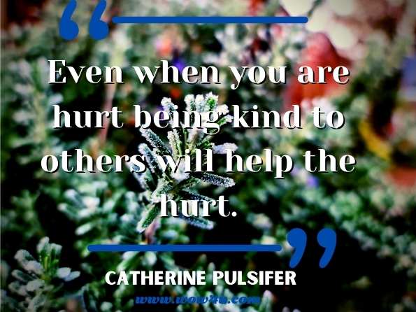 Even when you are hurt being kind to others will help the hurt.  Catherine Pulsifer
