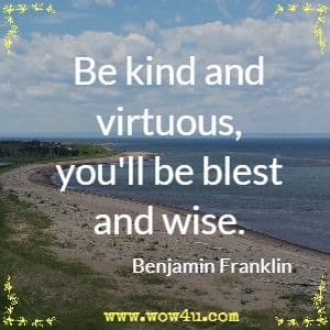 Be kind and virtuous, you'll be blest and wise. Benjamin Franklin 