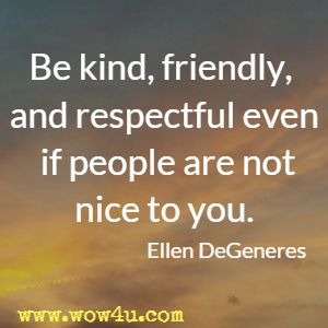 Be kind, friendly, and respectful even if people are not nice to you. Ellen DeGeneres
