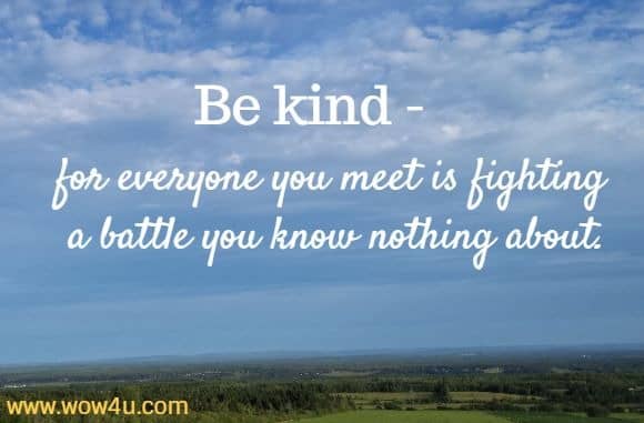 Be kind - for everyone you meet is fighting a battle you know nothing about.