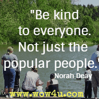 Be kind to everyone. Not just the popular people. Norah Deay