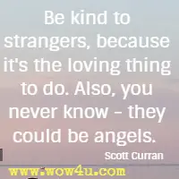 Be kind to strangers, because it's the loving thing to do. 
Also, you never know - they could be angels. Scott Curran
