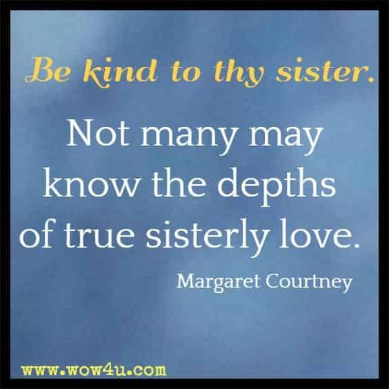 Be kind to thy sister. Not many may know the depths of true sisterly love. Margaret Courtney 