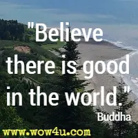 Believe there is good in the world. Buddha