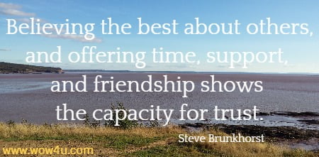 Believing the best about others, and offering time, support, and friendship shows the capacity for trust.
 Steve Brunkhorst