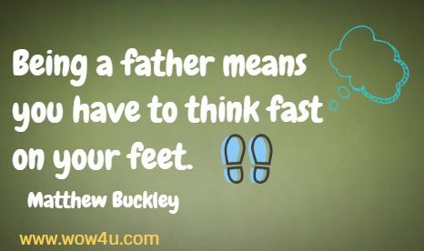 Being a father means you have to think fast on your feet.
  Matthew Buckley