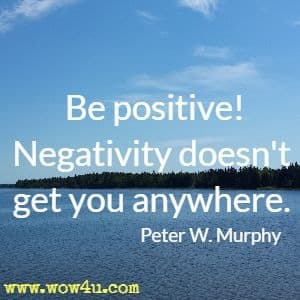 Be positive! Negativity doesn't get you anywhere. Peter W. Murphy