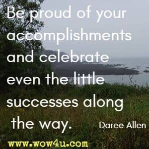 Be proud of your accomplishments and celebrate even the little successes along the way. Daree Allen