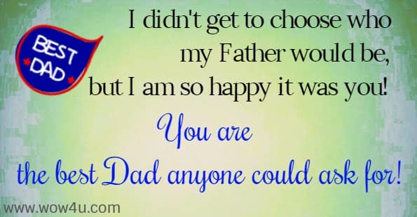 I didn't get to choose who my Father would be, but I am so happy
 it was you! You are the best Dad anyone could ask for!