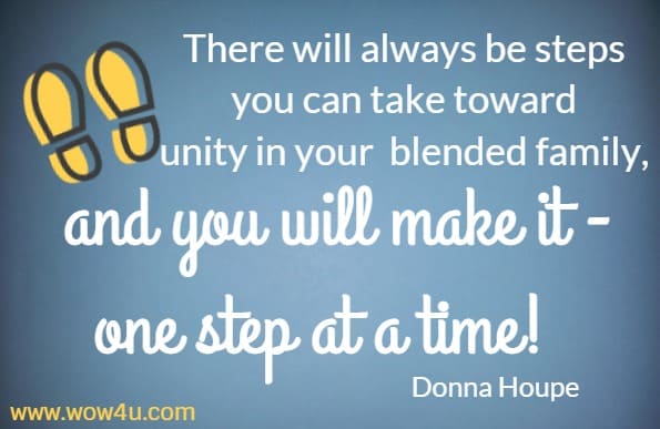 There will always be steps you can take toward unity in your
 blended family, and you will make it - one step at a time! Donna Houpe
