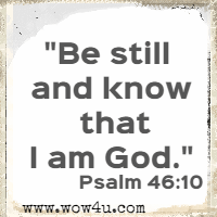 Be still and know that I am God. Psalm 46:10 