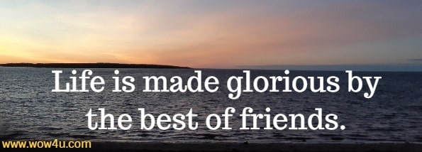 Life is made glorious by the best of friends.