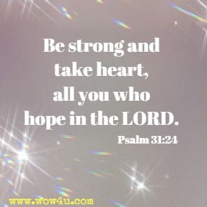 Be strong and take heart, all you who hope in the LORD. 
Psalm 31:24