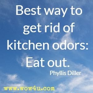 Best way to get rid of kitchen odors: Eat out. Phyllis Diller