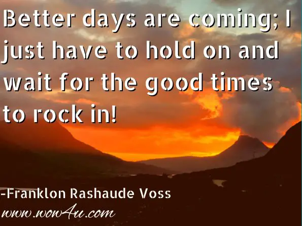Better days are coming; I just have to hold on and wait for the good times to rock in!

