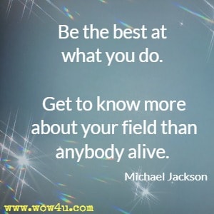 Be the best at what you do. Get to know more about your field than anybody alive. Michael Jackson 