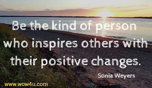 Be the kind of person who inspires others with their positive changes.
 Sonia Weyers
