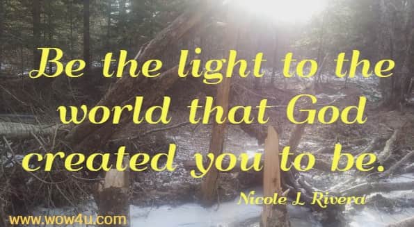 Be the light to the world that God created you to be. 
  Nicole L Rivera