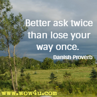 Better ask twice than lose your way once. Danish Proverb