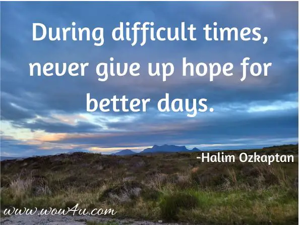 During difficult times, never give up hope for better days.

