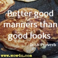 Better good manners than good looks. Irish Proverb