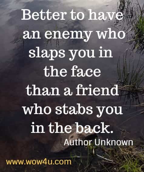 Better to have an enemy who slaps you in the face than a friend 
who stabs you in the back. Author Unknown