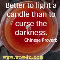Better to light a candle than to curse the darkness. Chinese Proverb