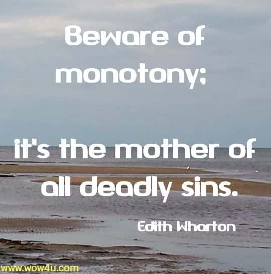 Beware of monotony; it's the mother of all deadly sins. Edith Wharton