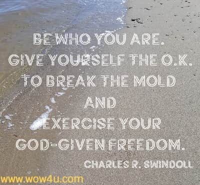 Be who you are. Give yourself the O.K. to break the mold and
 exercise your God-given freedom. Charles R. Swindoll