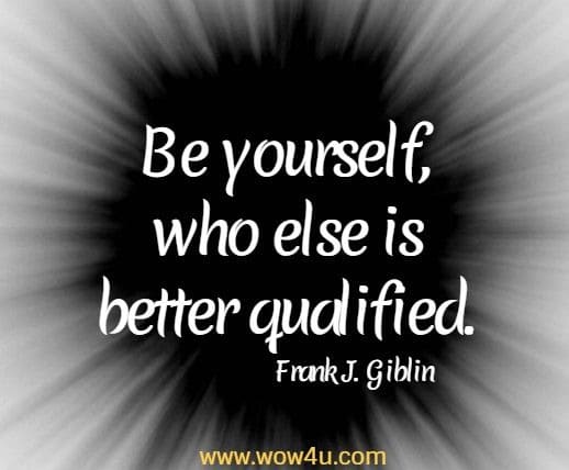 Be yourself, who else is better qualified. 
  Frank J. Giblin 