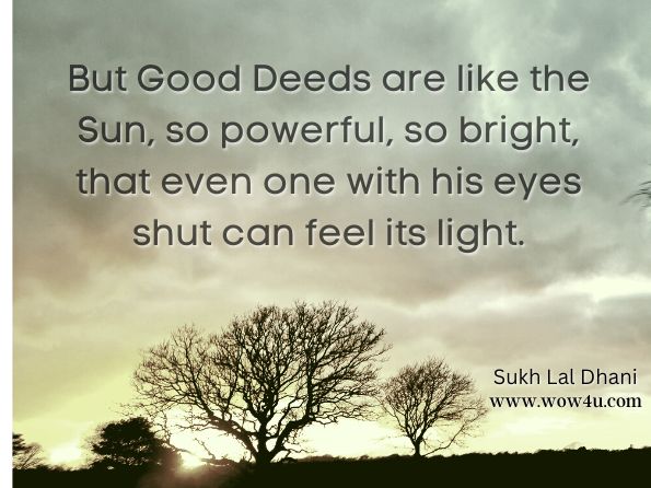 But Good Deeds are like the Sun, so powerful, so bright, that even one with his eyes shut can feel its light. Sukh Lal Dhani, Value Education: Based On All The Religions Of The World 