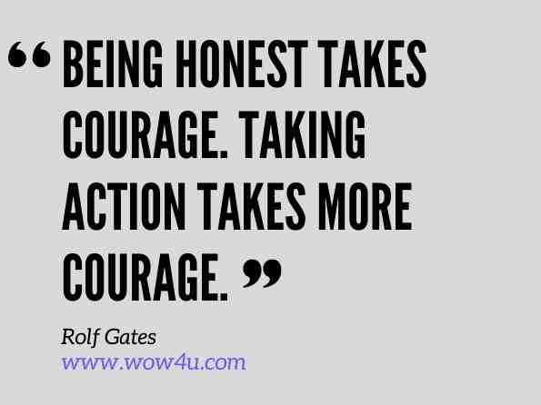 Being honest takes courage. Taking action takes more courage. Rolf Gates, Daily Reflections on Addiction, Yoga, and Getting Well 