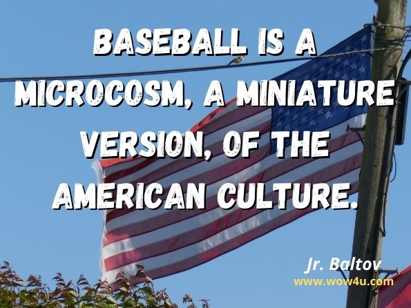 Baseball is a microcosm, a miniature version, of the American culture.  