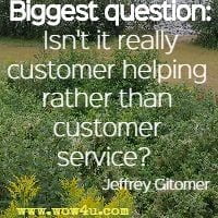 Biggest question: Isn't it really customer helping rather than customer service?   Jeffrey Gitomer 