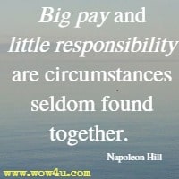 Big pay and little responsibility are circumstances seldom found together. Napoleon Hill 