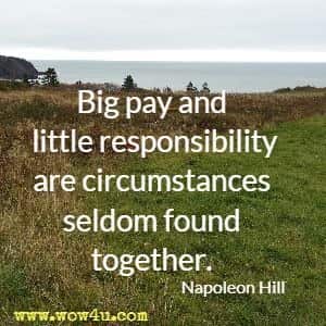 Big pay and little responsibility are circumstances seldom found together. Napoleon Hill 
