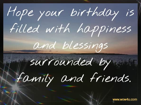 Hope your birthday is filled with happiness and blessings surrounded by
 family and friends.